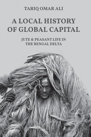 A Local History of Global Capital: Jute and Peasant Life in the Bengal Delta by Ali