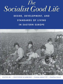 The Socialist Good Life: Desire, Development, and Standards of Living in Eastern Europe