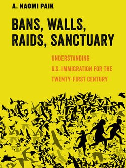 Bans, Walls, Raids, Sanctuary: Understanding U.S. Immigration for the Twenty-First Century